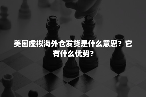 美国虚拟海外仓发货是什么意思？它有什么优势？