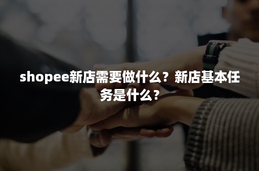 shopee新店需要做什么？新店基本任务是什么？