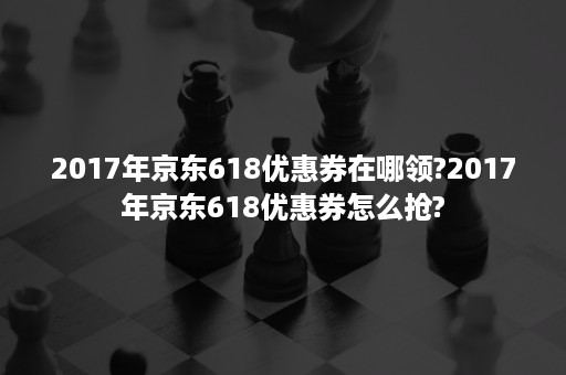 2017年京东618优惠券在哪领?2017年京东618优惠券怎么抢?