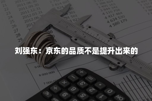 刘强东：京东的品质不是提升出来的