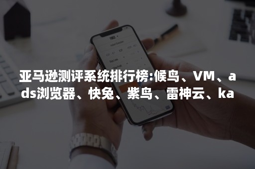 亚马逊测评系统排行榜:候鸟、VM、ads浏览器、快兔、紫鸟、雷神云、kameleo、antidetect