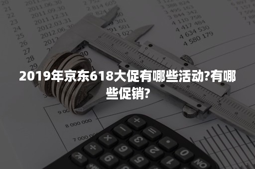 2019年京东618大促有哪些活动?有哪些促销?