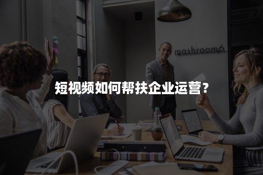 短视频如何帮扶企业运营？