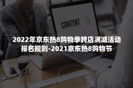 2022年京东热8购物季跨店满减活动报名规则-2021京东热8购物节