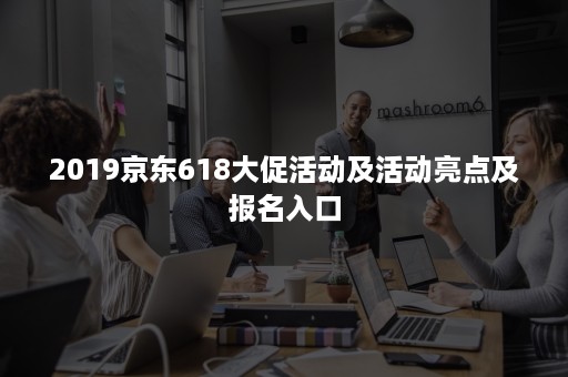 2019京东618大促活动及活动亮点及报名入口