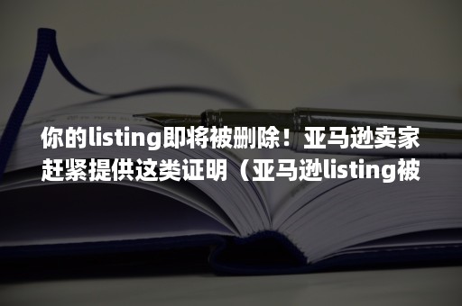 你的listing即将被删除！亚马逊卖家赶紧提供这类证明（亚马逊listing被降权）