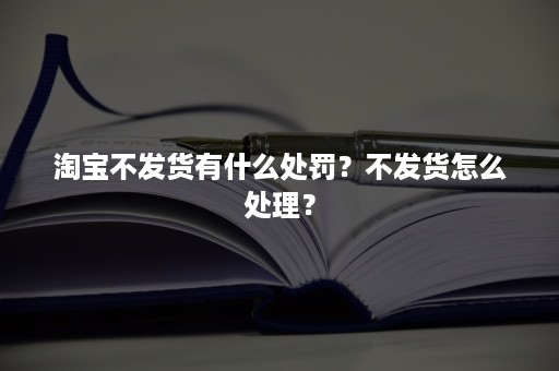 淘宝不发货有什么处罚？不发货怎么处理？