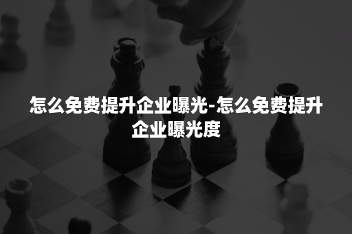 怎么免费提升企业曝光-怎么免费提升企业曝光度