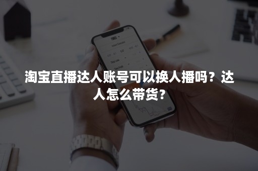 淘宝直播达人账号可以换人播吗？达人怎么带货？