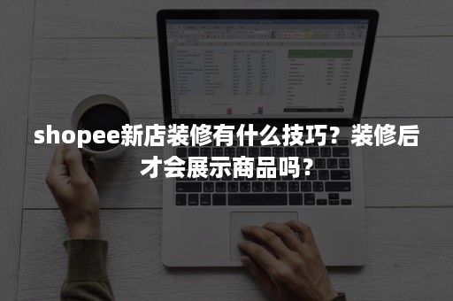 shopee新店装修有什么技巧？装修后才会展示商品吗？