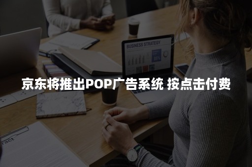 京东将推出POP广告系统 按点击付费