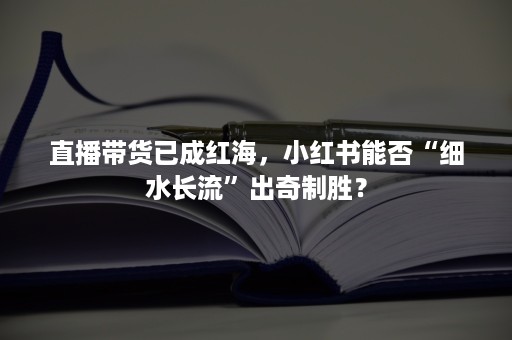 直播带货已成红海，小红书能否“细水长流”出奇制胜？