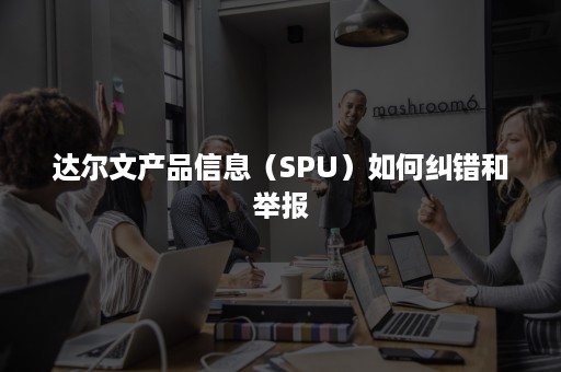 达尔文产品信息（SPU）如何纠错和举报