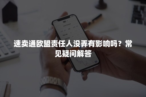 速卖通欧盟责任人没弄有影响吗？常见疑问解答