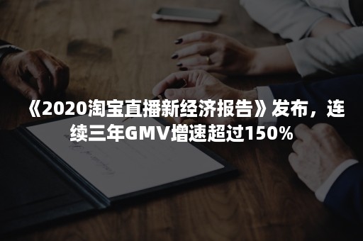 《2020淘宝直播新经济报告》发布，连续三年GMV增速超过150%