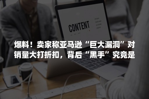 爆料！卖家称亚马逊“巨大漏洞”对销量大打折扣，背后“黑手”究竟是谁？