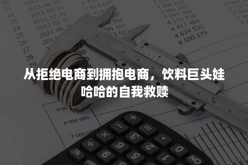 从拒绝电商到拥抱电商，饮料巨头娃哈哈的自我救赎