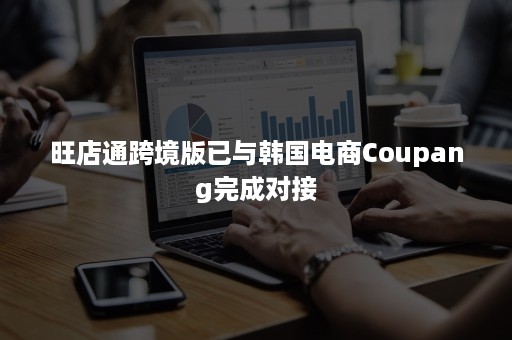 旺店通跨境版已与韩国电商Coupang完成对接