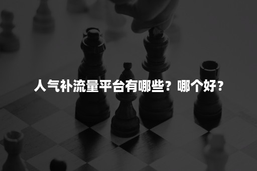 人气补流量平台有哪些？哪个好？