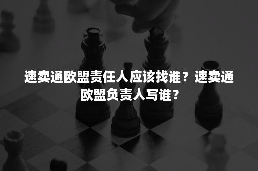 速卖通欧盟责任人应该找谁？速卖通欧盟负责人写谁？