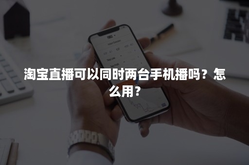 淘宝直播可以同时两台手机播吗？怎么用？