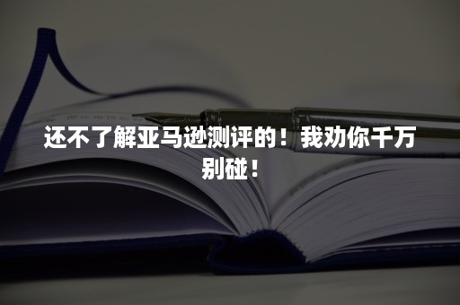 还不了解亚马逊测评的！我劝你千万别碰！