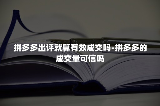 拼多多出评就算有效成交吗-拼多多的成交量可信吗