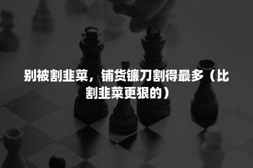 别被割韭菜，铺货镰刀割得最多（比割韭菜更狠的）