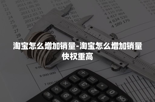 淘宝怎么增加销量-淘宝怎么增加销量快权重高