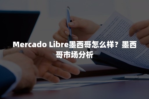 Mercado Libre墨西哥怎么样？墨西哥市场分析