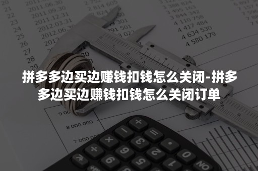 拼多多边买边赚钱扣钱怎么关闭-拼多多边买边赚钱扣钱怎么关闭订单