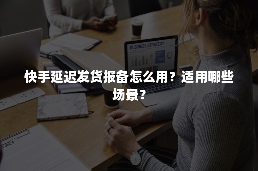 快手延迟发货报备怎么用？适用哪些场景？