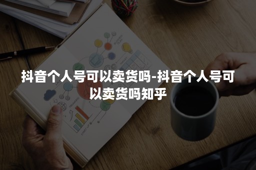 抖音个人号可以卖货吗-抖音个人号可以卖货吗知乎