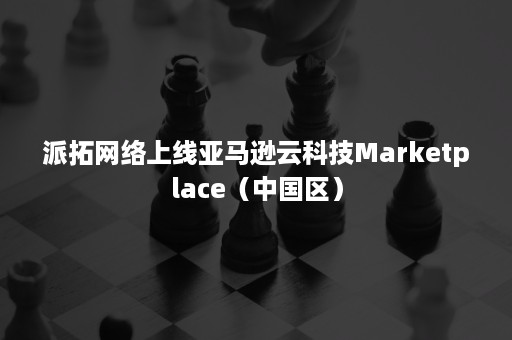 派拓网络上线亚马逊云科技Marketplace（中国区）