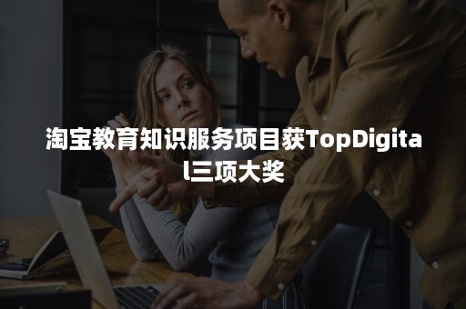 淘宝教育知识服务项目获TopDigital三项大奖