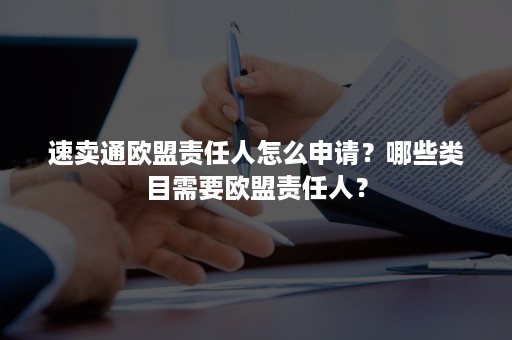 速卖通欧盟责任人怎么申请？哪些类目需要欧盟责任人？