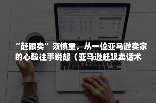 “赶跟卖”须慎重，从一位亚马逊卖家的心酸往事说起（亚马逊赶跟卖话术）