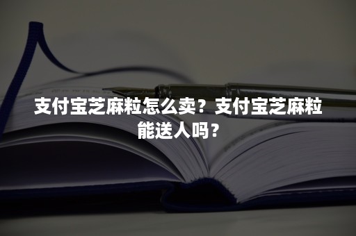 支付宝芝麻粒怎么卖？支付宝芝麻粒能送人吗？