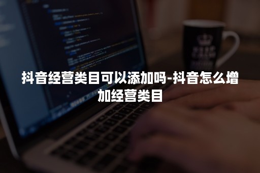 抖音经营类目可以添加吗-抖音怎么增加经营类目