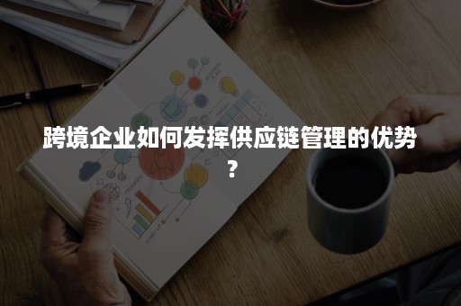 跨境企业如何发挥供应链管理的优势？