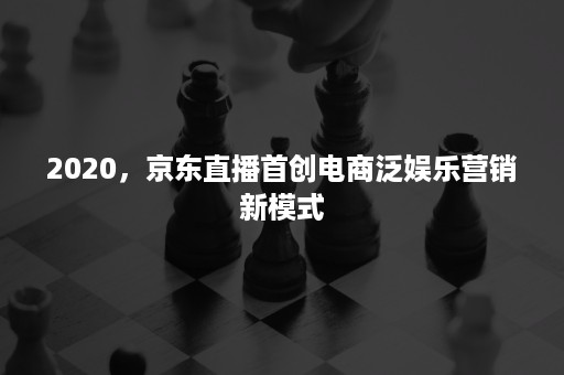 2020，京东直播首创电商泛娱乐营销新模式