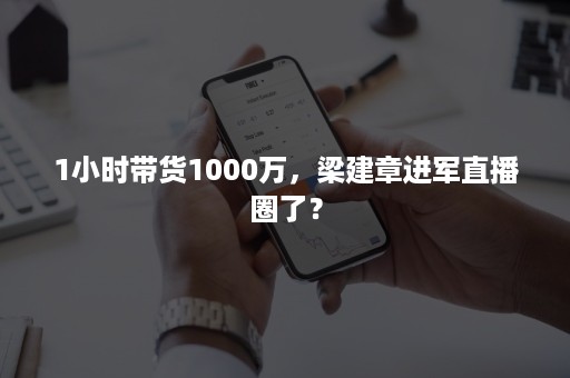 1小时带货1000万，梁建章进军直播圈了？