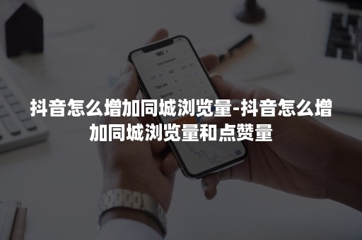 抖音怎么增加同城浏览量-抖音怎么增加同城浏览量和点赞量