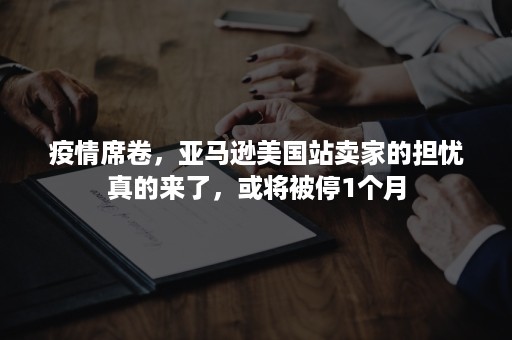 疫情席卷,亚马逊美国站卖家的担忧真的来了,或将被停1个月 疫情席卷,亚马逊美国站卖家的担忧真的来了,或将被停1个月