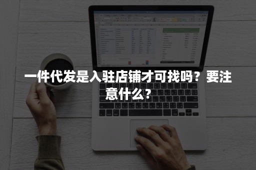 一件代发是入驻店铺才可找吗？要注意什么？