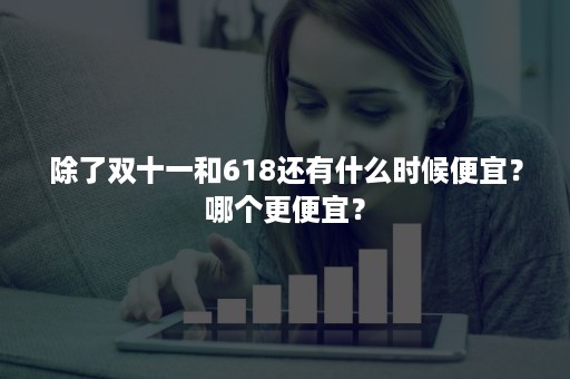 除了双十一和618还有什么时候便宜？哪个更便宜？