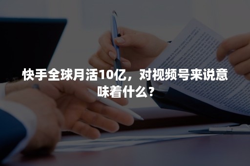 快手全球月活10亿，对视频号来说意味着什么？