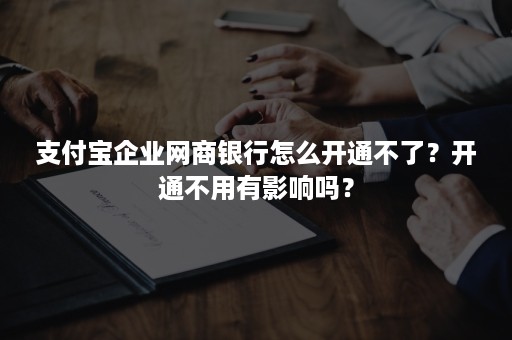 支付宝企业网商银行怎么开通不了？开通不用有影响吗？