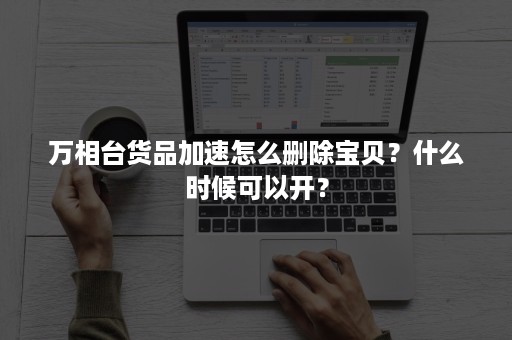 万相台货品加速怎么删除宝贝？什么时候可以开？