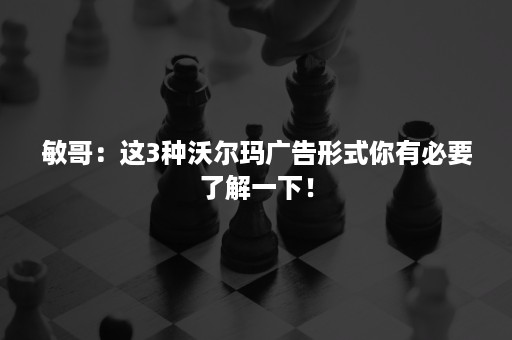 敏哥：这3种沃尔玛广告形式你有必要了解一下！